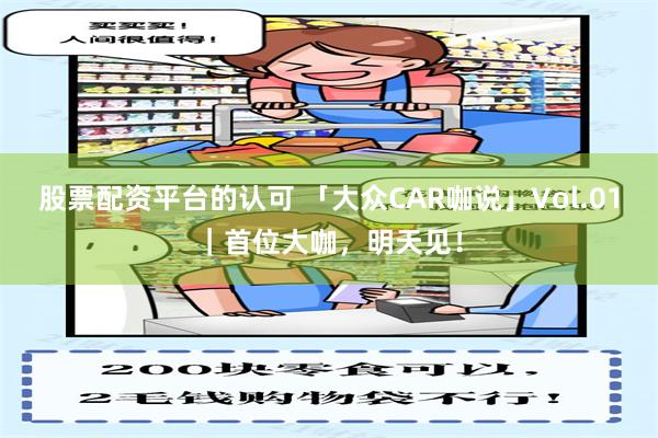股票配资平台的认可 「大众CAR咖说」Vol.01｜首位大咖，明天见！