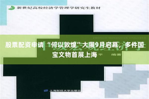 股票配资申请 “何以敦煌”大展9月启幕，多件国宝文物首展上海