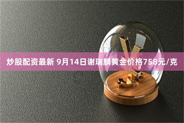 炒股配资最新 9月14日谢瑞麟黄金价格758元/克