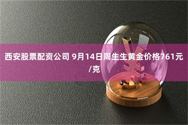 西安股票配资公司 9月14日周生生黄金价格761元/克