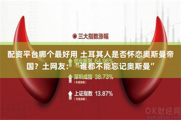配资平台哪个最好用 土耳其人是否怀恋奥斯曼帝国？土网友：“谁都不能忘记奥斯曼”