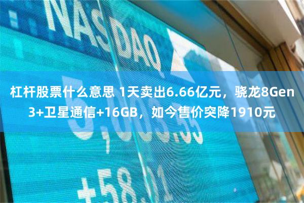 杠杆股票什么意思 1天卖出6.66亿元，骁龙8Gen3+卫星通信+16GB，如今售价突降1910元