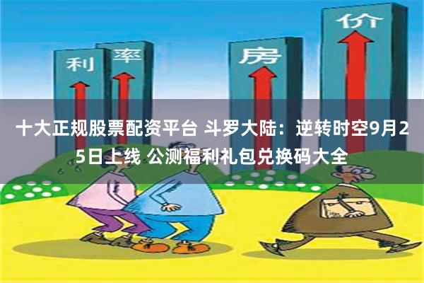 十大正规股票配资平台 斗罗大陆：逆转时空9月25日上线 公测福利礼包兑换码大全