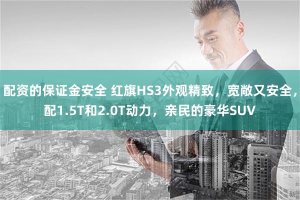 配资的保证金安全 红旗HS3外观精致，宽敞又安全，配1.5T和2.0T动力，亲民的豪华SUV