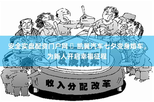 安全实盘配资门户网 ​凯翼汽车七夕变身婚车，为新人开启幸福征程