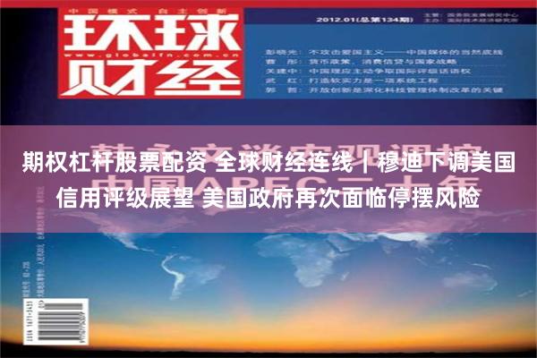期权杠杆股票配资 全球财经连线｜穆迪下调美国信用评级展望 美国政府再次面临停摆风险
