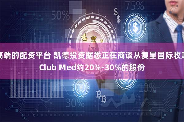 高端的配资平台 凯德投资据悉正在商谈从复星国际收购Club Med约20%-30%的股份