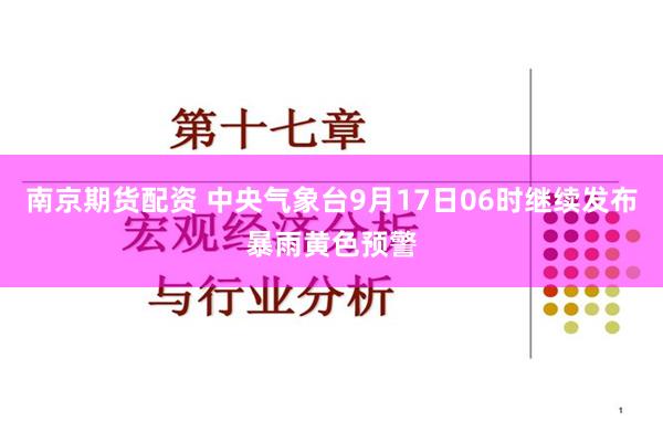 南京期货配资 中央气象台9月17日06时继续发布暴雨黄色预警