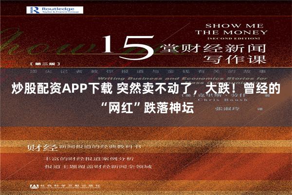 炒股配资APP下载 突然卖不动了，大跌！曾经的“网红”跌落神坛