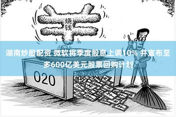 湖南炒股配资 微软将季度股息上调10% 并宣布至多600亿美元股票回购计划