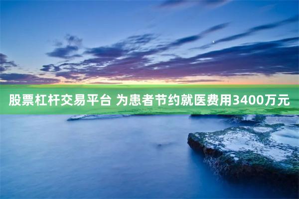 股票杠杆交易平台 为患者节约就医费用3400万元