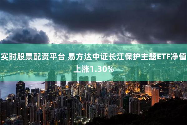实时股票配资平台 易方达中证长江保护主题ETF净值上涨1.30%