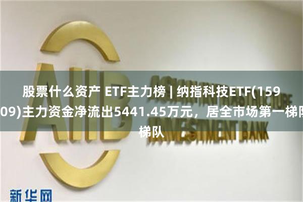 股票什么资产 ETF主力榜 | 纳指科技ETF(159509)主力资金净流出5441.45万元，居全市场第一梯队