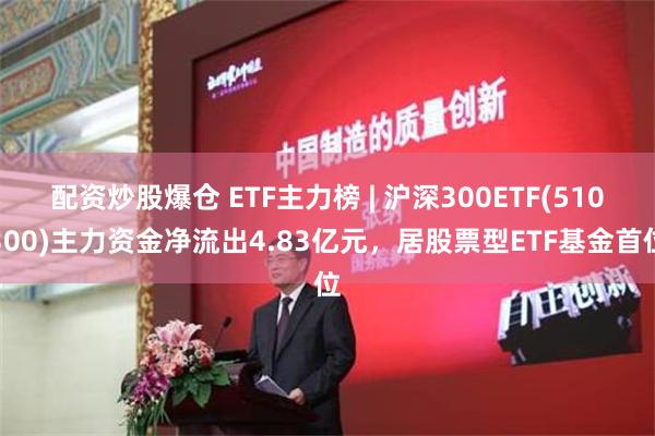 配资炒股爆仓 ETF主力榜 | 沪深300ETF(510300)主力资金净流出4.83亿元，居股票型ETF基金首位
