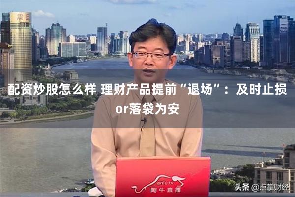 配资炒股怎么样 理财产品提前“退场”：及时止损or落袋为安