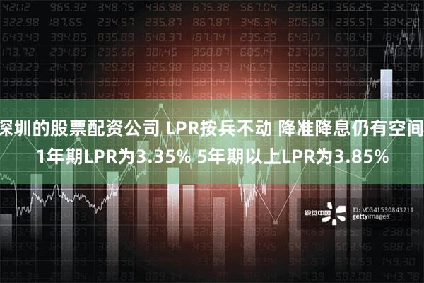 深圳的股票配资公司 LPR按兵不动 降准降息仍有空间 1年期LPR为3.35% 5年期以上LPR为3.85%