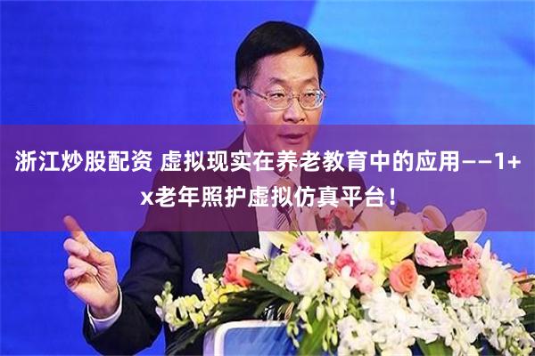 浙江炒股配资 虚拟现实在养老教育中的应用——1+x老年照护虚拟仿真平台！
