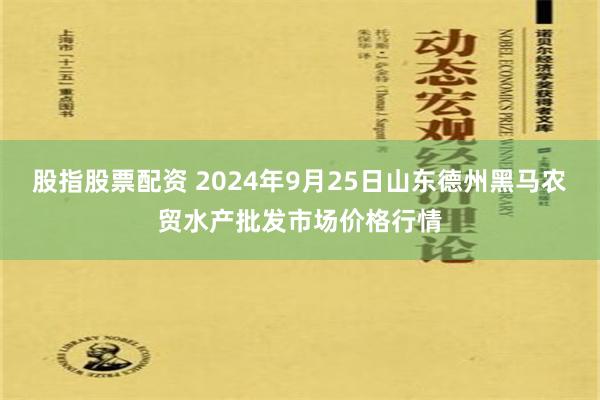 股指股票配资 2024年9月25日山东德州黑马农贸水产批发市场价格行情