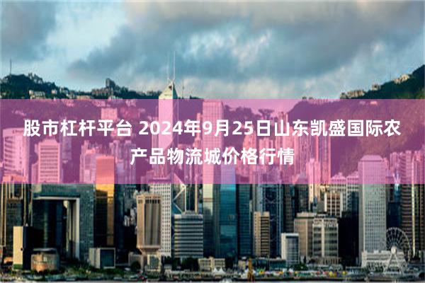 股市杠杆平台 2024年9月25日山东凯盛国际农产品物流城价格行情