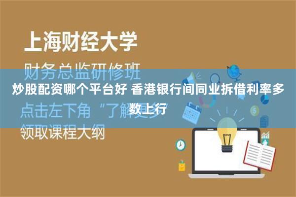 炒股配资哪个平台好 香港银行间同业拆借利率多数上行