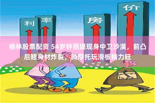 榆林股票配资 54岁钟丽缇现身中卫沙漠，前凸后翘身材炸裂，骑摩托玩滑板精力旺