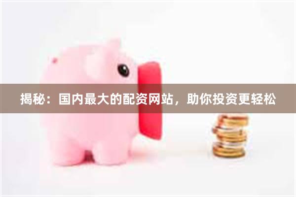 揭秘：国内最大的配资网站，助你投资更轻松