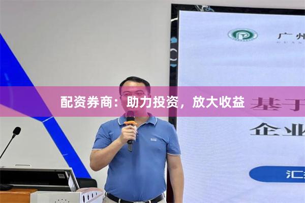 配资券商：助力投资，放大收益