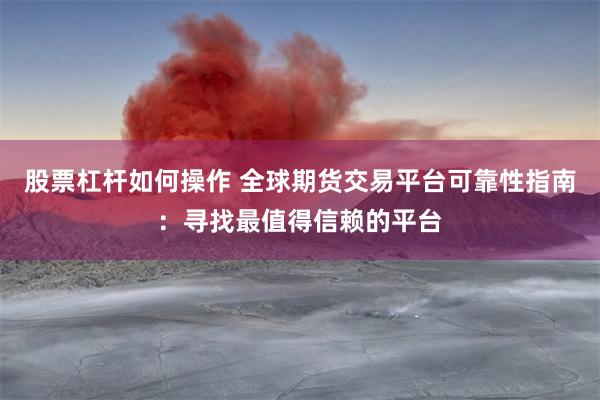 股票杠杆如何操作 全球期货交易平台可靠性指南：寻找最值得信赖的平台