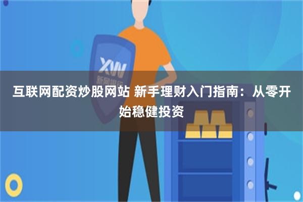 互联网配资炒股网站 新手理财入门指南：从零开始稳健投资