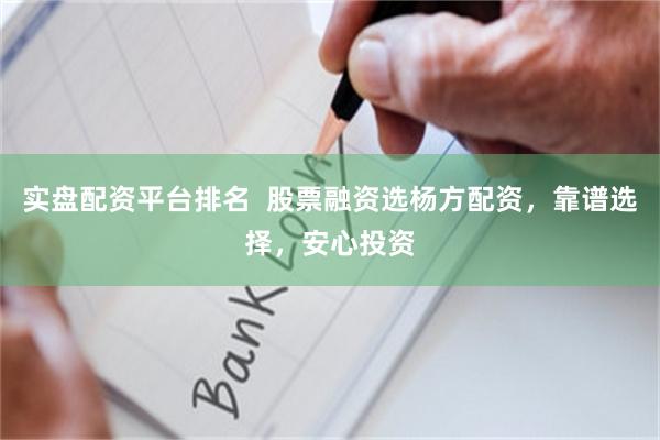 实盘配资平台排名  股票融资选杨方配资，靠谱选择，安心投资