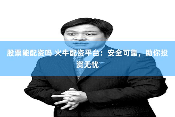 股票能配资吗 火牛配资平台：安全可靠，助你投资无忧