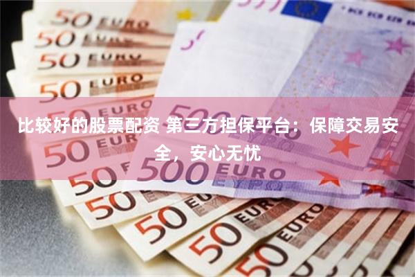 比较好的股票配资 第三方担保平台：保障交易安全，安心无忧