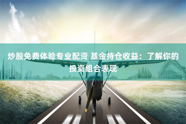 炒股免费体验专业配资 基金持仓收益：了解你的投资组合表现