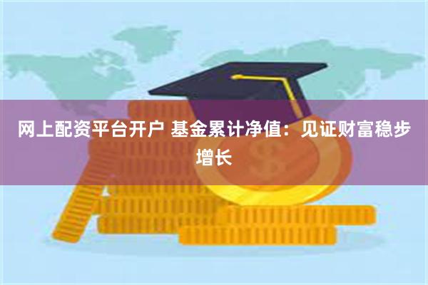 网上配资平台开户 基金累计净值：见证财富稳步增长