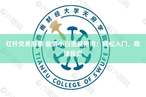 杠杆交易股票 股票小白选股指南：轻松入门，稳健投资