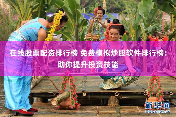 在线股票配资排行榜 免费模拟炒股软件排行榜：助你提升投资技能