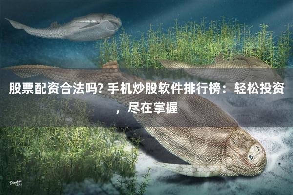 股票配资合法吗? 手机炒股软件排行榜：轻松投资，尽在掌握