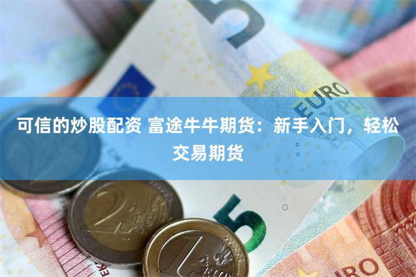 可信的炒股配资 富途牛牛期货：新手入门，轻松交易期货