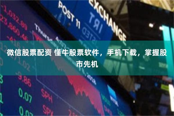 微信股票配资 懂牛股票软件，手机下载，掌握股市先机