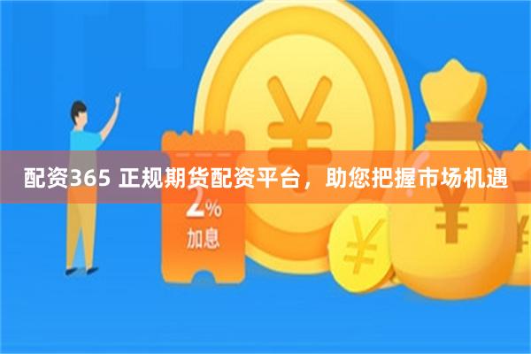 配资365 正规期货配资平台，助您把握市场机遇