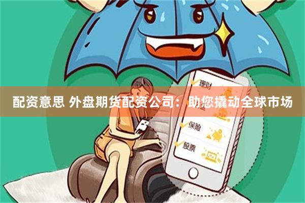 配资意思 外盘期货配资公司：助您撬动全球市场