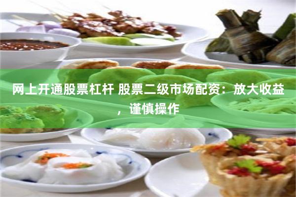 网上开通股票杠杆 股票二级市场配资：放大收益，谨慎操作