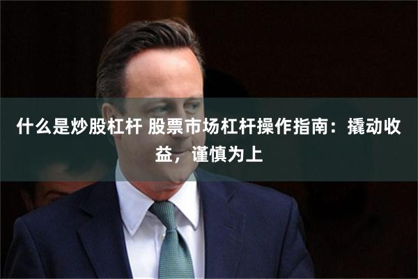 什么是炒股杠杆 股票市场杠杆操作指南：撬动收益，谨慎为上