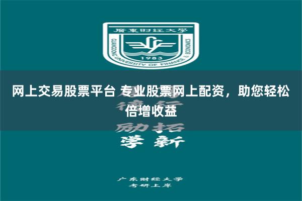 网上交易股票平台 专业股票网上配资，助您轻松倍增收益