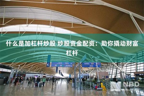 什么是加杠杆炒股 炒股资金配资：助你撬动财富杠杆