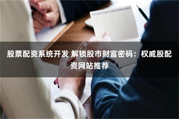 股票配资系统开发 解锁股市财富密码：权威股配资网站推荐