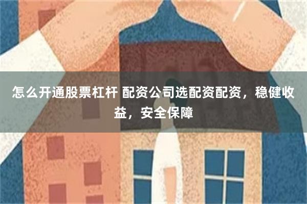 怎么开通股票杠杆 配资公司选配资配资，稳健收益，安全保障