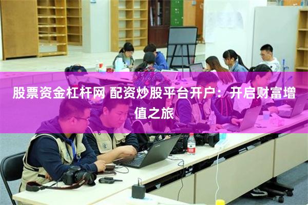 股票资金杠杆网 配资炒股平台开户：开启财富增值之旅