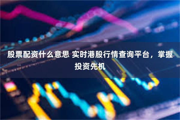 股票配资什么意思 实时港股行情查询平台，掌握投资先机