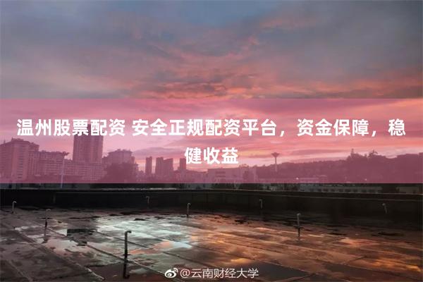 温州股票配资 安全正规配资平台，资金保障，稳健收益